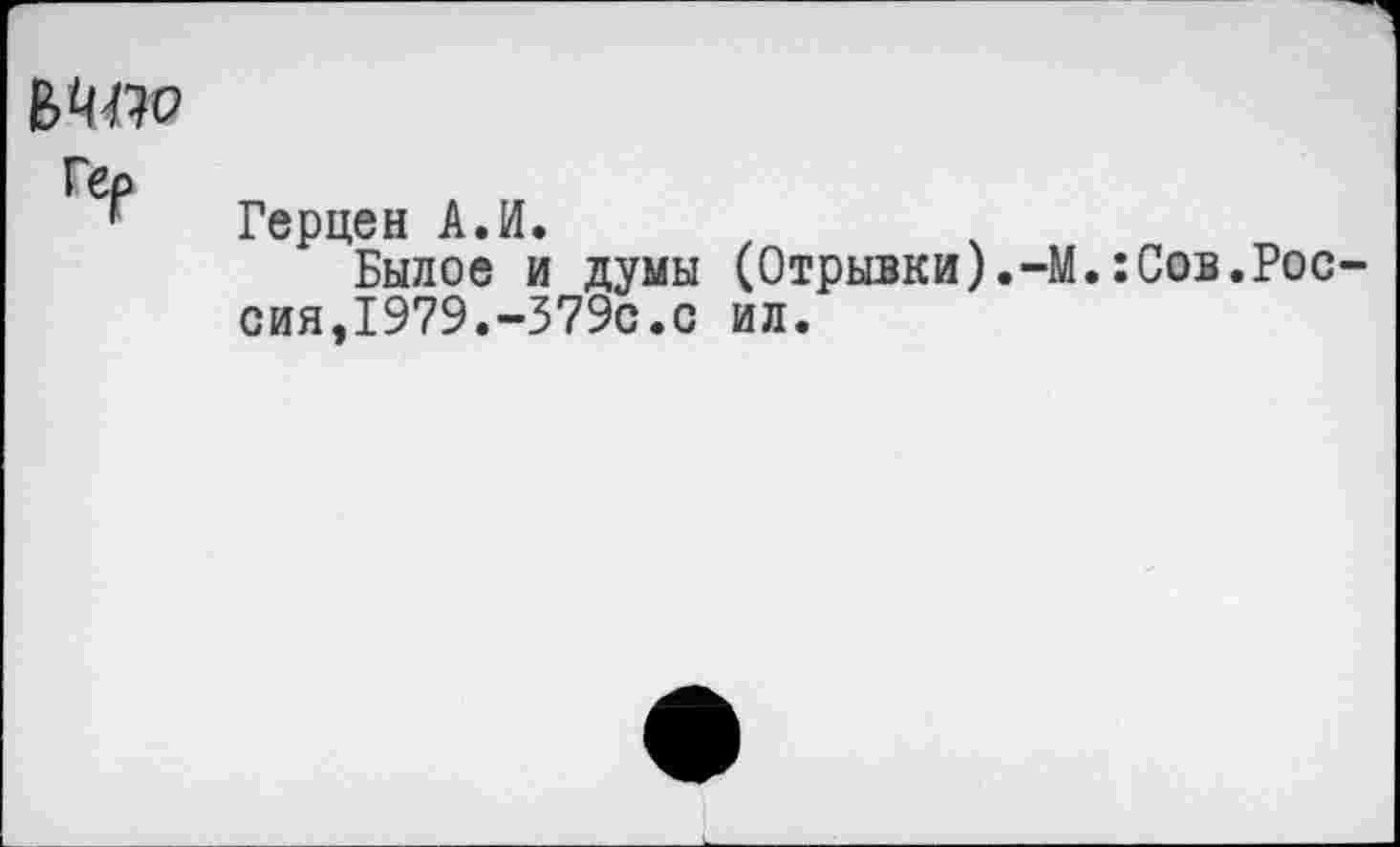 ﻿Гер
Герцен А.И.
Былое и думы (Отрывки).-М.:Сов.Россия,1979.-379с.с ил.